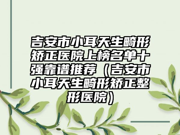 吉安市小耳天生畸形矫正医院上榜名单十强靠谱推荐（吉安市小耳天生畸形矫正整形医院）