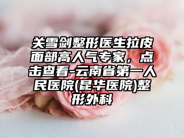 关雪剑整形医生拉皮面部高人气专家，点击查看-云南省第一人民医院(昆华医院)整形外科