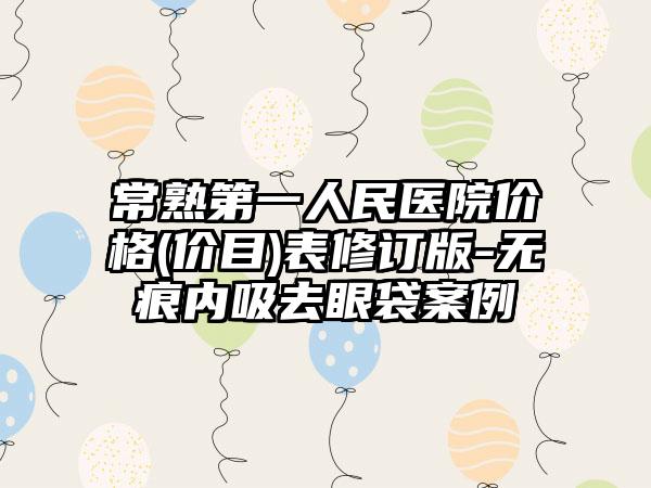 常熟第一人民医院价格(价目)表修订版-无痕内吸去眼袋案例