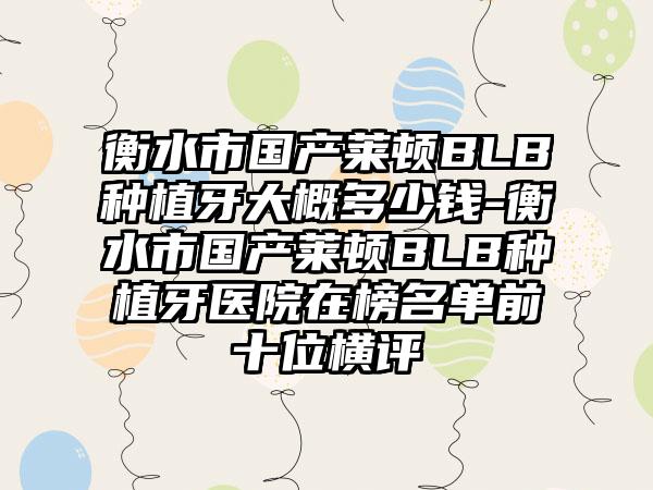 衡水市国产莱顿BLB种植牙大概多少钱-衡水市国产莱顿BLB种植牙医院在榜名单前十位横评