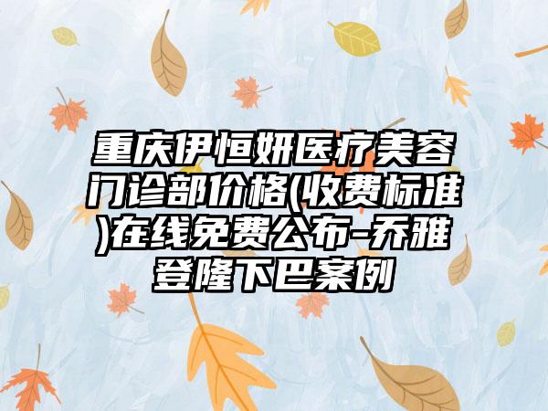 重庆伊恒妍医疗美容门诊部价格(收费标准)在线免费公布-乔雅登隆下巴案例