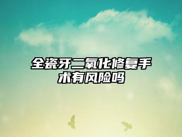 全瓷牙二氧化修复手术有风险吗