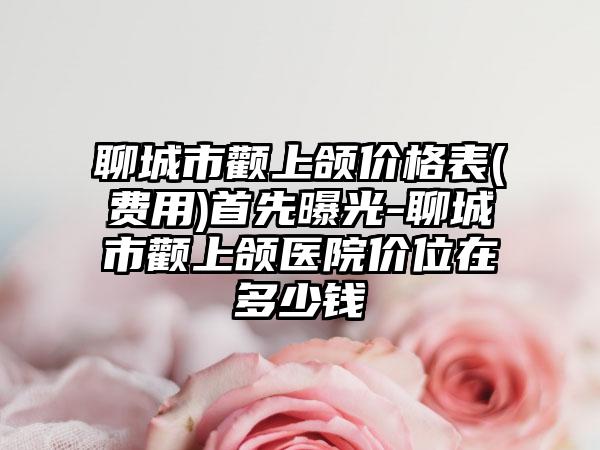 聊城市颧上颌价格表(费用)首先曝光-聊城市颧上颌医院价位在多少钱