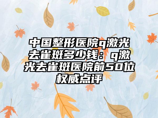 中国整形医院q激光去雀斑多少钱：q激光去雀斑医院前50位权威点评