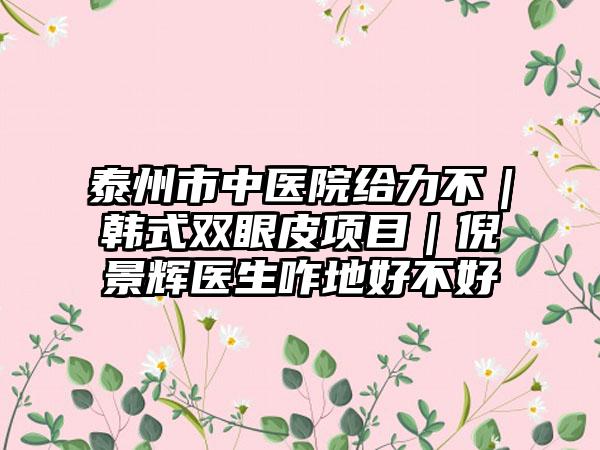 泰州市中医院给力不｜韩式双眼皮项目｜倪景辉医生咋地好不好