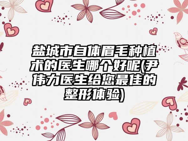 盐城市自体眉毛种植术的医生哪个好呢(尹伟力医生给您最佳的整形体验)