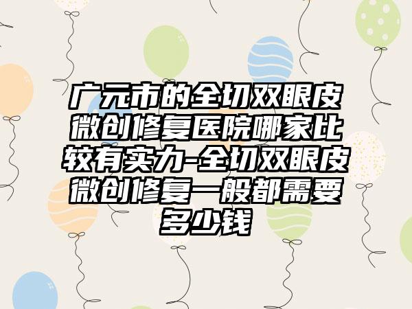 广元市的全切双眼皮微创修复医院哪家比较有实力-全切双眼皮微创修复一般都需要多少钱