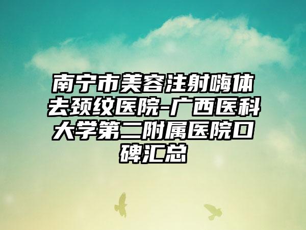 南宁市美容注射嗨体去颈纹医院-广西医科大学第二附属医院口碑汇总