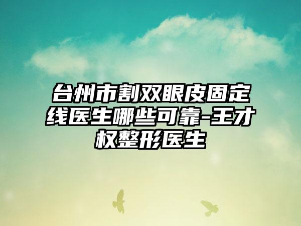台州市割双眼皮固定线医生哪些可靠-王才权整形医生
