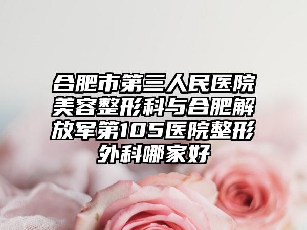 合肥市第三人民医院美容整形科与合肥解放军第105医院整形外科哪家好