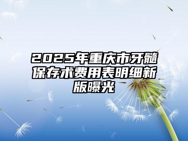 2025年重庆市牙髓保存术费用表明细新版曝光