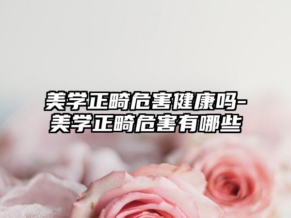 美学正畸危害健康吗-美学正畸危害有哪些