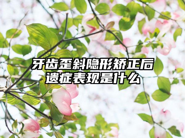 牙齿歪斜隐形矫正后遗症表现是什么