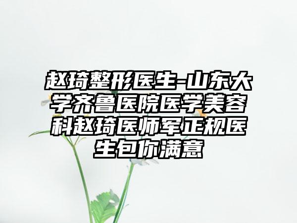 赵琦整形医生-山东大学齐鲁医院医学美容科赵琦医师军正规医生包你满意