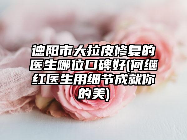 德阳市大拉皮修复的医生哪位口碑好(何继红医生用细节成就你的美)