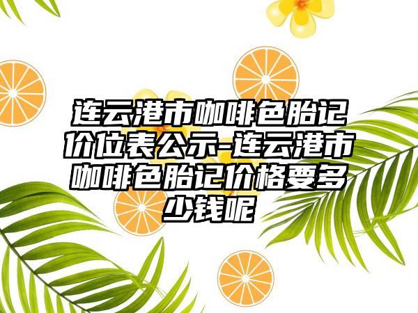 连云港市咖啡色胎记价位表公示-连云港市咖啡色胎记价格要多少钱呢