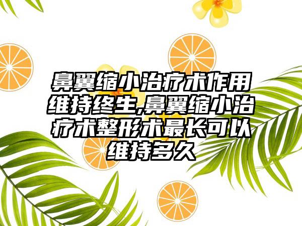 鼻翼缩小治疗术作用维持终生,鼻翼缩小治疗术整形术最长可以维持多久