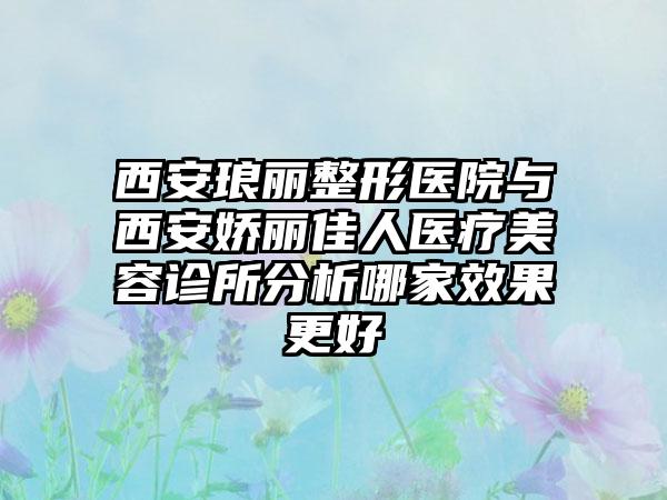 西安琅丽整形医院与西安娇丽佳人医疗美容诊所分析哪家效果更好