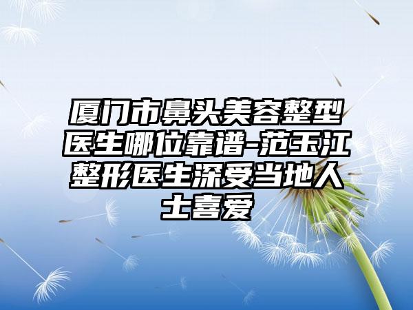 厦门市鼻头美容整型医生哪位靠谱-范玉江整形医生深受当地人士喜爱