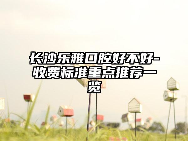 长沙乐雅口腔好不好-收费标准重点推荐一览