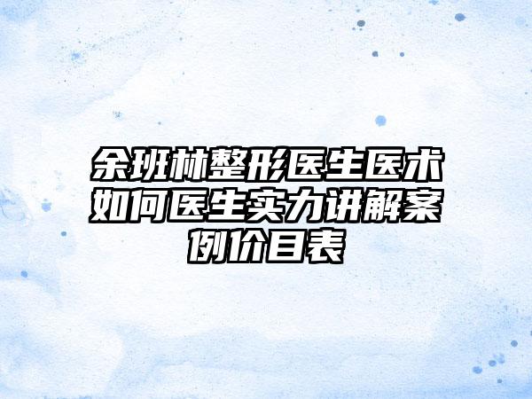 余班林整形医生医术如何医生实力讲解案例价目表