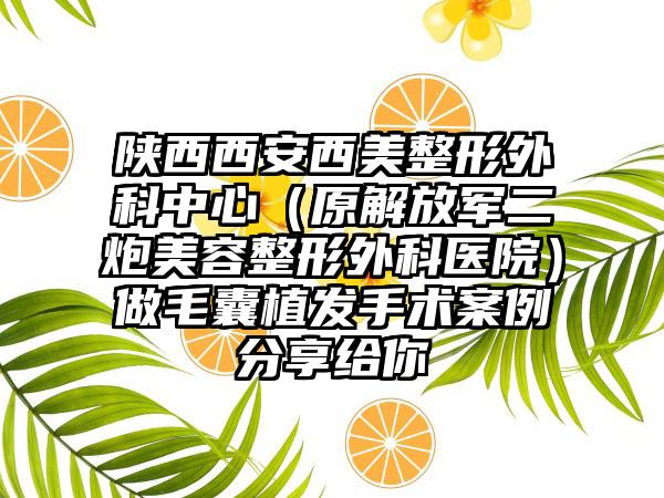 陕西西安西美整形外科中心（原解放军二炮美容整形外科医院）做毛囊植发手术案例分享给你