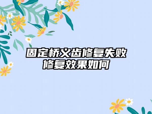 固定桥义齿修复失败修复效果如何