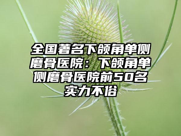 全国著名下颌角单侧磨骨医院：下颌角单侧磨骨医院前50名实力不俗