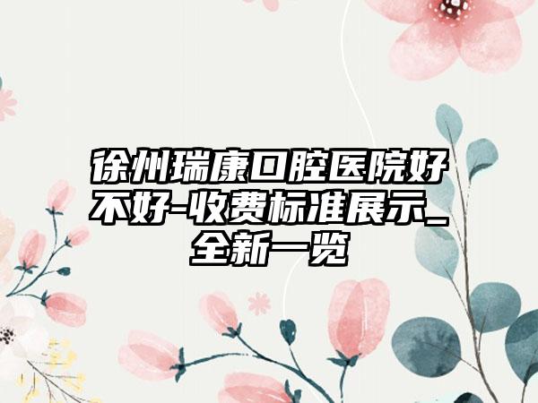 徐州瑞康口腔医院好不好-收费标准展示_全新一览