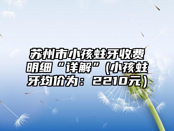 苏州市小孩蛀牙收费明细“详解”(小孩蛀牙均价为：2210元）
