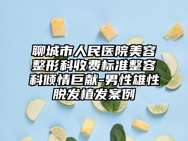 聊城市人民医院美容整形科收费标准整容科倾情巨献-男性雄性脱发植发案例