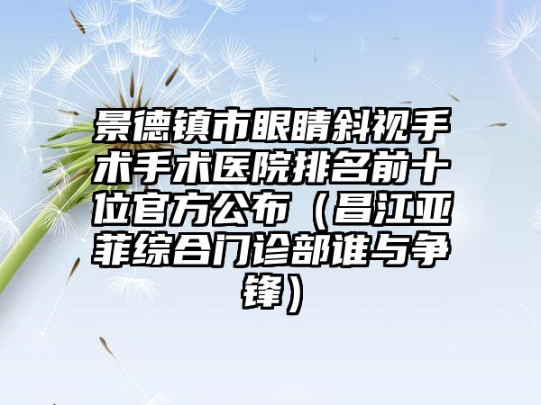 景德镇市眼睛斜视手术手术医院排名前十位官方公布（昌江亚菲综合门诊部谁与争锋）
