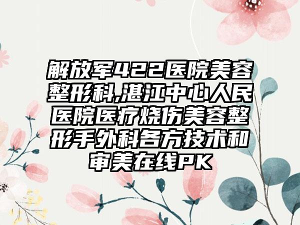解放军422医院美容整形科,湛江中心人民医院医疗烧伤美容整形手外科各方技术和审美在线PK