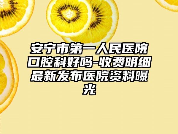 安宁市第一人民医院口腔科好吗-收费明细最新发布医院资料曝光