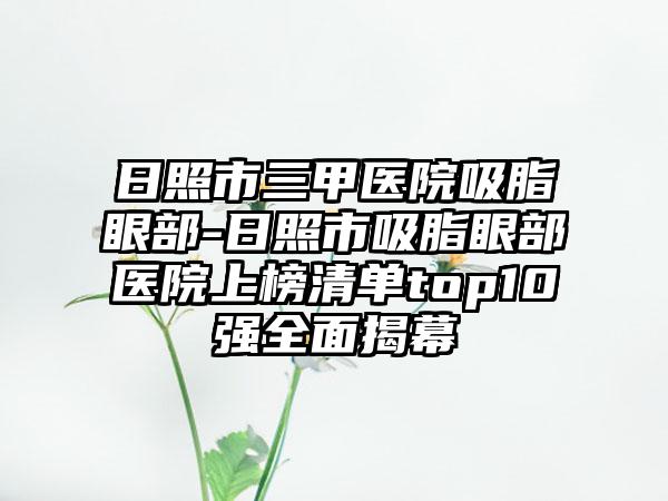 日照市三甲医院吸脂眼部-日照市吸脂眼部医院上榜清单top10强全面揭幕