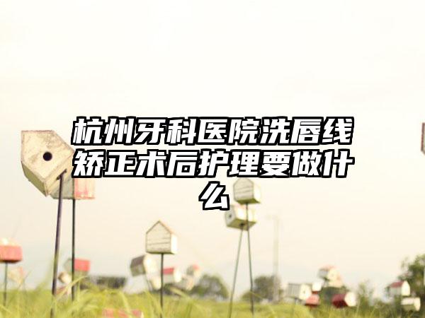 杭州牙科医院洗唇线矫正术后护理要做什么
