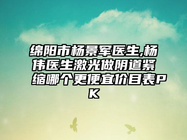 绵阳市杨景军医生,杨伟医生激光做阴道紧缩哪个更便宜价目表PK