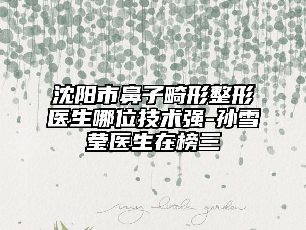 沈阳市鼻子畸形整形医生哪位技术强-孙雪莹医生在榜三