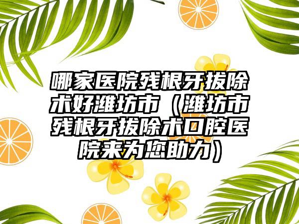 哪家医院残根牙拔除术好潍坊市（潍坊市残根牙拔除术口腔医院来为您助力）