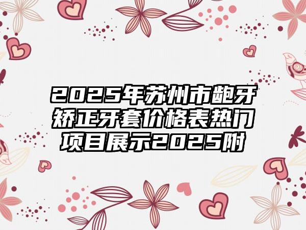 2025年苏州市龅牙矫正牙套价格表热门项目展示2025附