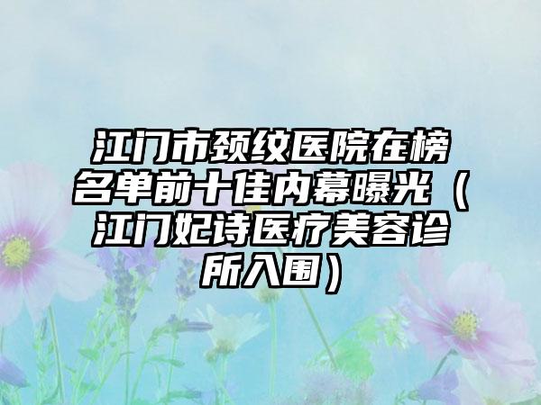 江门市颈纹医院在榜名单前十佳内幕曝光（江门妃诗医疗美容诊所入围）