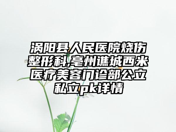 涡阳县人民医院烧伤整形科,亳州谯城西米医疗美容门诊部公立私立pk详情