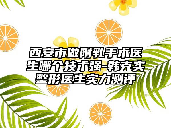 西安市做附乳手术医生哪个技术强-韩克实整形医生实力测评