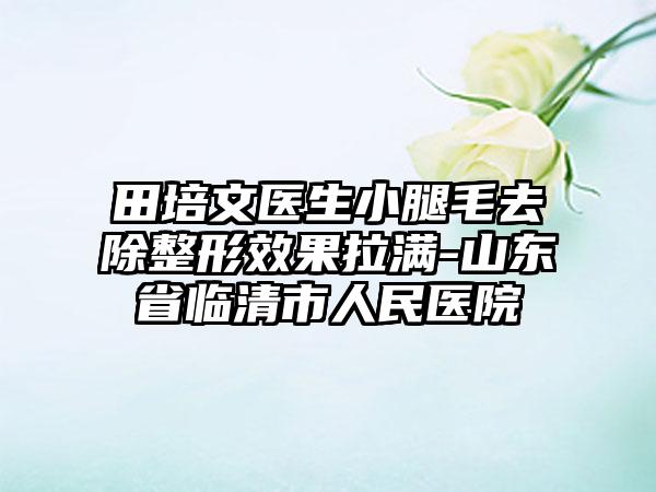 田培文医生小腿毛去除整形效果拉满-山东省临清市人民医院