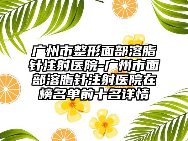 广州市整形面部溶脂针注射医院-广州市面部溶脂针注射医院在榜名单前十名详情