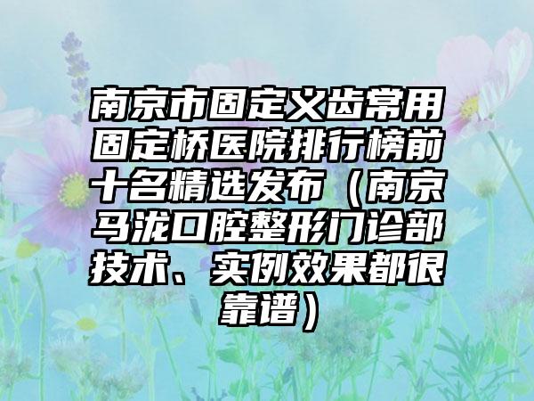 南京市固定义齿常用固定桥医院排行榜前十名精选发布（南京马泷口腔整形门诊部技术、实例效果都很靠谱）