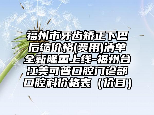 福州市牙齿矫正下巴后缩价格(费用)清单全新隆重上线-福州台江美可普口腔门诊部口腔科价格表（价目）