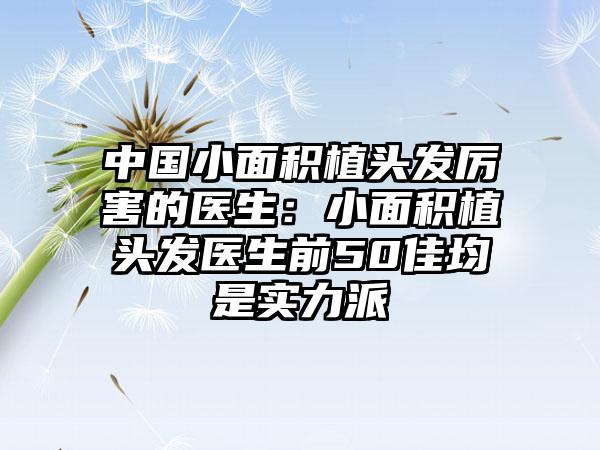 中国小面积植头发厉害的医生：小面积植头发医生前50佳均是实力派