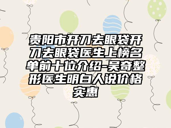 贵阳市开刀去眼袋开刀去眼袋医生上榜名单前十位介绍-吴奇整形医生明白人说价格实惠