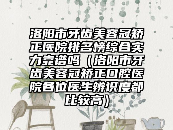 洛阳市牙齿美容冠矫正医院排名榜综合实力靠谱吗（洛阳市牙齿美容冠矫正口腔医院各位医生辨识度都比较高）